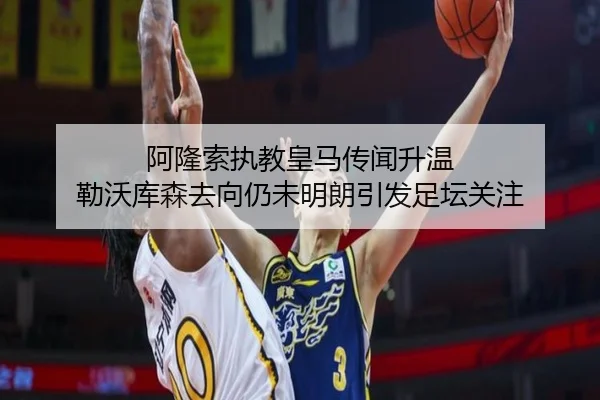 阿隆索执教皇马传闻升温 勒沃库森去向仍未明朗引发足坛关注（AOASPORTS）