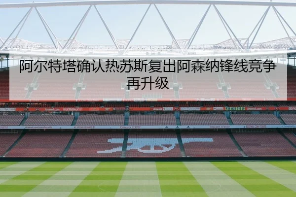 阿尔特塔确认热苏斯复出阿森纳锋线竞争再升级（AOASPORTS）