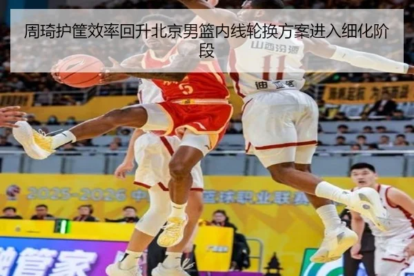 周琦护筐效率回升北京男篮内线轮换方案进入细化阶段（AOASPORTS）