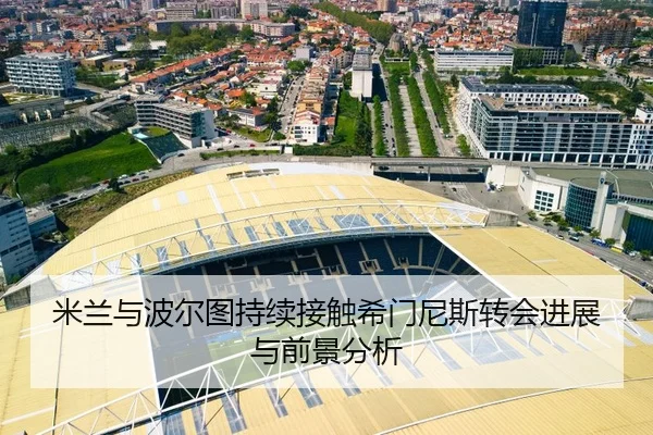 米兰与波尔图持续接触希门尼斯转会进展与前景分析（AOASPORTS）