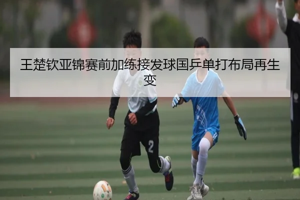 王楚钦亚锦赛前加练接发球国乒单打布局再生变 - AOASPORTS