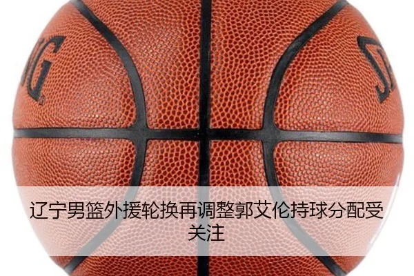 辽宁男篮外援轮换再调整郭艾伦持球分配受关注（AOASPORTS）